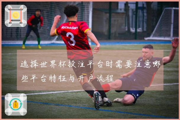 选择世界杯投注平台时需要注意哪些平台特征与开户流程