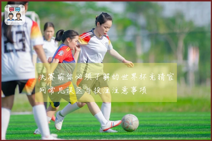 决赛前你必须了解的世界杯竞猜官网常见误区与投注注意事项