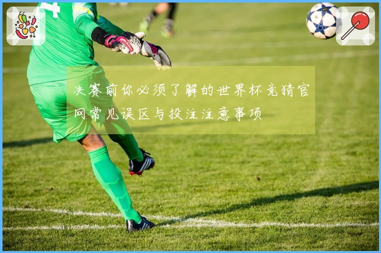 决赛前你必须了解的世界杯竞猜官网常见误区与投注注意事项