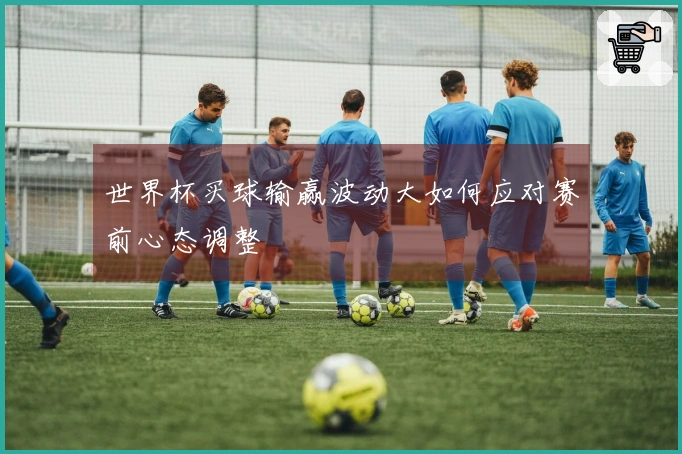 世界杯买球输赢波动大如何应对赛前心态调整